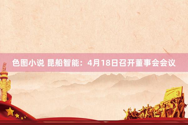 色图小说 昆船智能：4月18日召开董事会会议