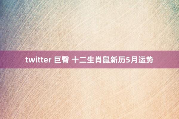 twitter 巨臀 十二生肖鼠新历5月运势