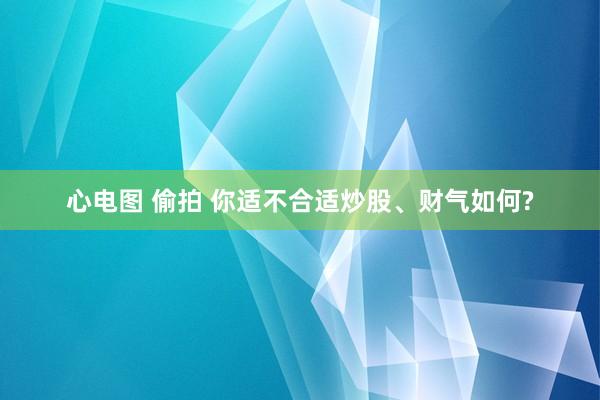 心电图 偷拍 你适不合适炒股、财气如何?