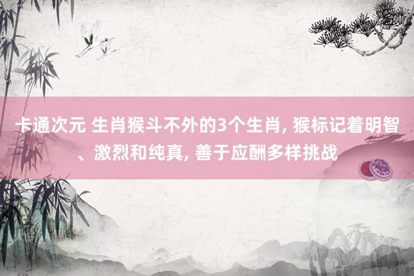 卡通次元 生肖猴斗不外的3个生肖， 猴标记着明智、激烈和纯真， 善于应酬多样挑战