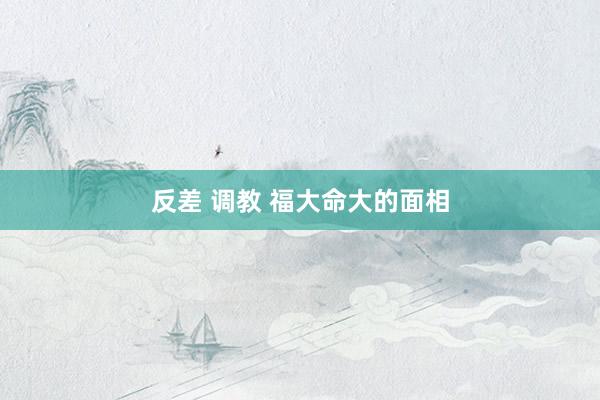 反差 调教 福大命大的面相