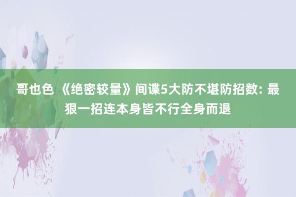 哥也色 《绝密较量》间谍5大防不堪防招数: 最狠一招连本身皆不行全身而退
