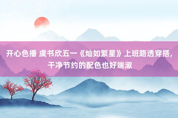 开心色播 虞书欣五一《灿如繁星》上班路透穿搭， 干净节约的配色也好端淑
