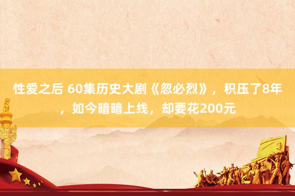 性爱之后 60集历史大剧《忽必烈》，积压了8年，如今暗暗上线，却要花200元