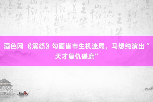 酒色网 《震怒》勾画皆市生机迷局，马想纯演出“天才复仇磋磨”