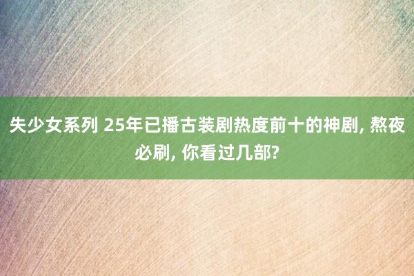 失少女系列 25年已播古装剧热度前十的神剧， 熬夜必刷， 你看过几部?