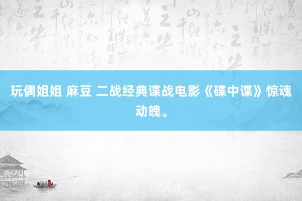 玩偶姐姐 麻豆 二战经典谍战电影《碟中谍》惊魂动魄。