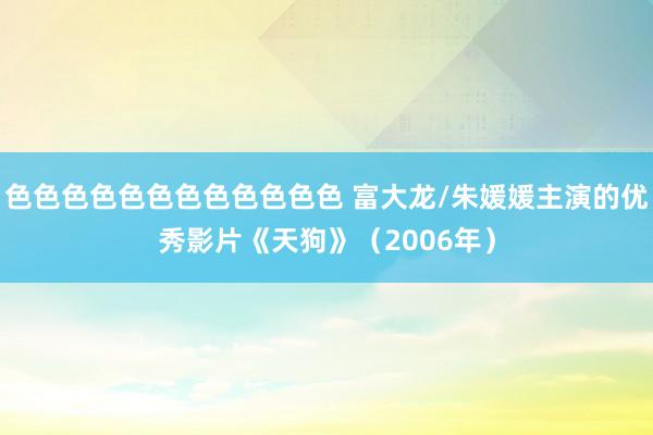 色色色色色色色色色色色色 富大龙/朱媛媛主演的优秀影片《天狗》（2006年）