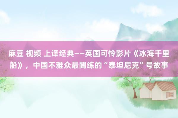 麻豆 视频 上译经典——英国可怜影片《冰海千里船》，中国不雅众最闇练的“泰坦尼克”号故事