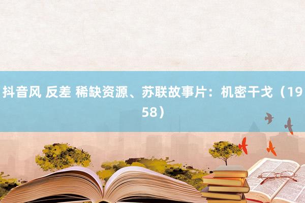 抖音风 反差 稀缺资源、苏联故事片：机密干戈（1958）