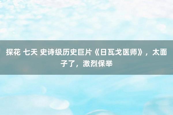 探花 七天 史诗级历史巨片《日瓦戈医师》，太面子了，激烈保举