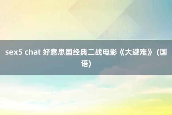 sex5 chat 好意思国经典二战电影《大避难》 (国语)