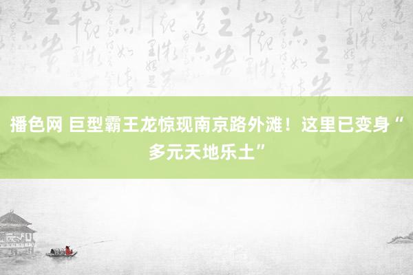 播色网 巨型霸王龙惊现南京路外滩！这里已变身“多元天地乐土”