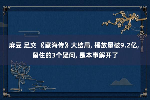 麻豆 足交 《藏海传》大结局， 播放量破9.2亿， 留住的3个疑问， 是本事解开了