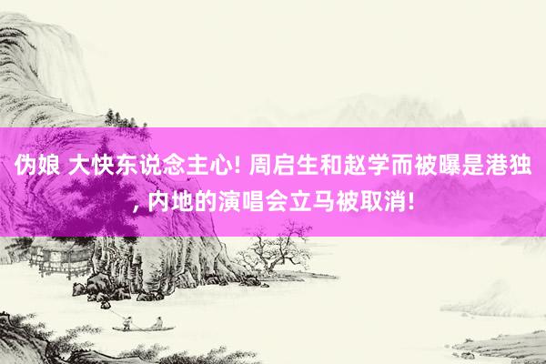 伪娘 大快东说念主心! 周启生和赵学而被曝是港独， 内地的演唱会立马被取消!