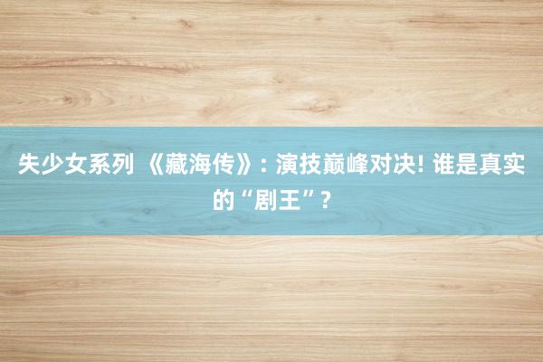 失少女系列 《藏海传》: 演技巅峰对决! 谁是真实的“剧王”?