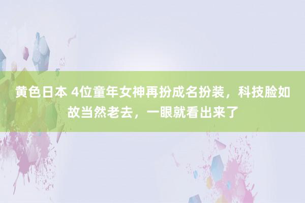 黄色日本 4位童年女神再扮成名扮装，科技脸如故当然老去，一眼就看出来了