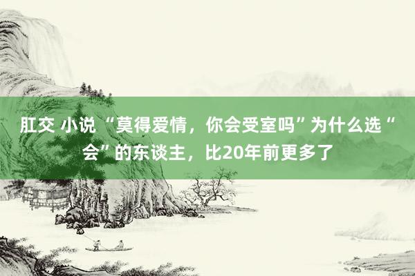 肛交 小说 “莫得爱情，你会受室吗”为什么选“会”的东谈主，比20年前更多了