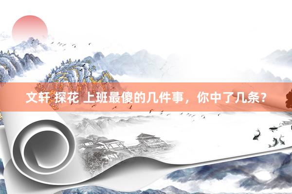 文轩 探花 上班最傻的几件事，你中了几条？