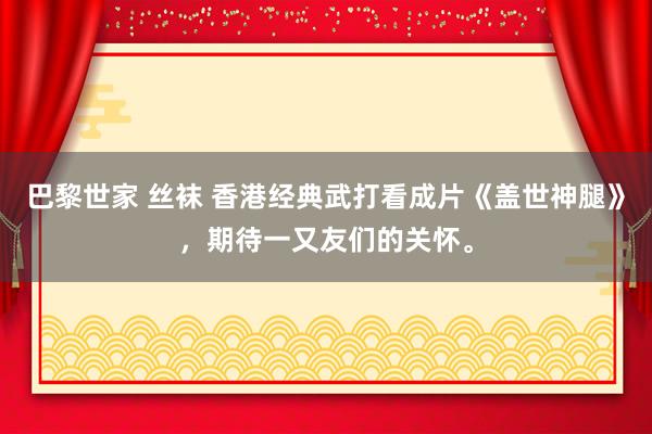 巴黎世家 丝袜 香港经典武打看成片《盖世神腿》，期待一又友们的关怀。