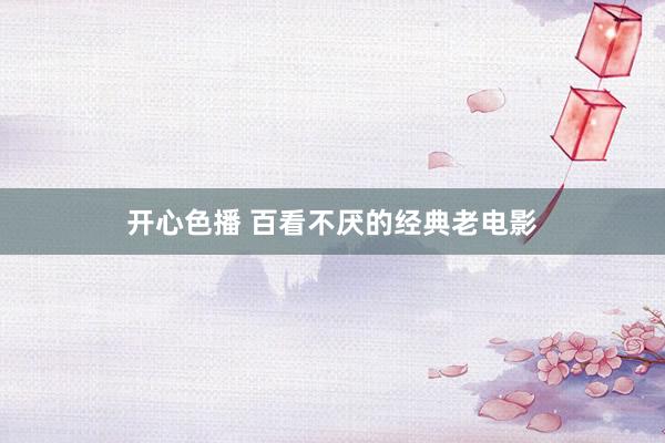 开心色播 百看不厌的经典老电影